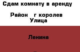 Сдам комнату в аренду › Район ­ г.королев › Улица ­ Ленина › Дом ­ 3а › Этажность дома ­ 5 › Цена ­ 15 000 - Московская обл. Недвижимость » Квартиры аренда   . Московская обл.